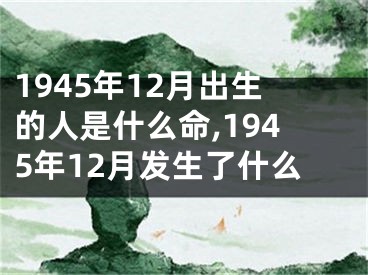1945年12月出生的人是什么命,1945年12月发生了什么