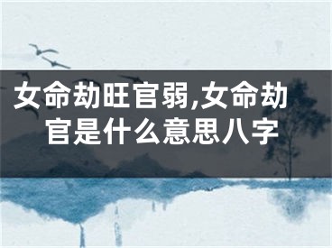 女命劫旺官弱,女命劫官是什么意思八字