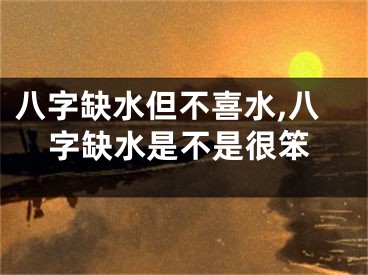 八字缺水但不喜水,八字缺水是不是很笨