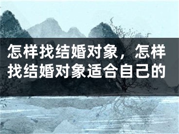 怎样找结婚对象，怎样找结婚对象适合自己的