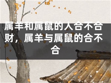 属羊和属鼠的人合不合财,属羊与属鼠的合不合