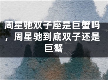 周星驰双子座是巨蟹吗，周星驰到底双子还是巨蟹