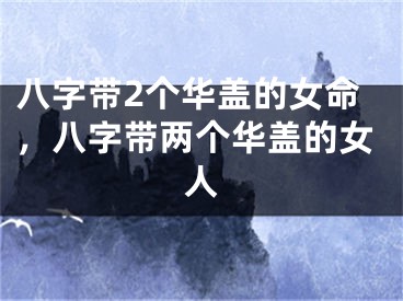 八字带2个华盖的女命,八字带两个华盖的女人