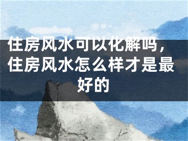 住房风水可以化解吗，住房风水怎么样才是最好的
