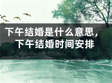 下午结婚是什么意思，下午结婚时间安排