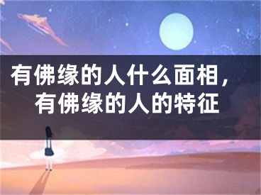 有佛缘的人什么面相，有佛缘的人的特征
