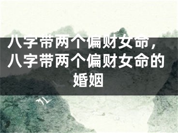 八字带两个偏财女命，八字带两个偏财女命的婚姻