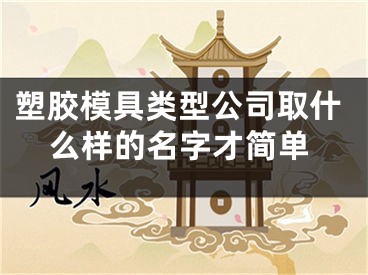 塑胶模具类型公司取什么样的名字才简单