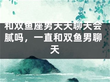 和双鱼座男天天聊天会腻吗,一直和双鱼男聊天