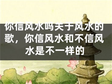 你信风水吗关于风水的歌，你信风水和不信风水是不一样的