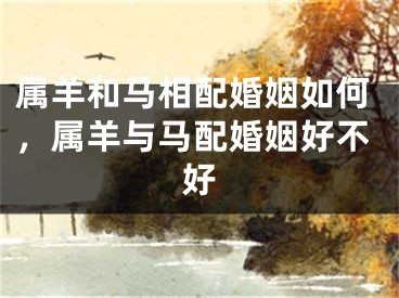 属羊和马相配婚姻如何，属羊与马配婚姻好不好