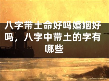 八字带土命好吗婚姻好吗，八字中带土的字有哪些