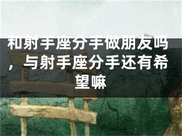 和射手座分手做朋友吗，与射手座分手还有希望嘛