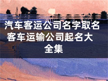 汽车客运公司名字取名 客车运输公司起名大全集