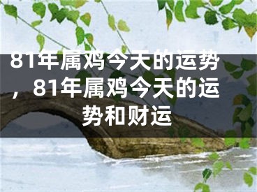 81年属鸡今天的运势，81年属鸡今天的运势和财运