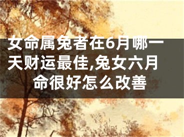 女命属兔者在6月哪一天财运最佳,兔女六月命很好怎么改善