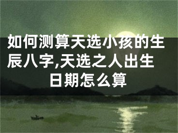 如何测算天选小孩的生辰八字,天选之人出生日期怎么算