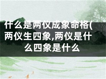 什么是两仪成象命格(两仪生四象,两仪是什么四象是什么