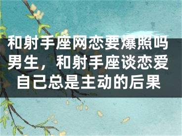 和射手座网恋要爆照吗男生,和射手座谈恋爱自己总是主动的后果