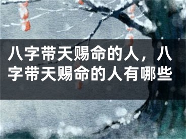 八字带天赐命的人,八字带天赐命的人有哪些