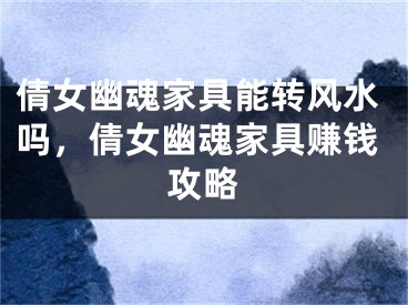 倩女幽魂家具能转风水吗，倩女幽魂家具赚钱攻略