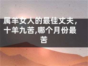 属羊女人的最佳丈夫，十羊九苦,哪个月份最苦