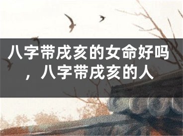 八字带戌亥的女命好吗，八字带戌亥的人
