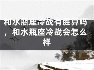 和水瓶座冷战有胜算吗，和水瓶座冷战会怎么样