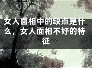女人面相中的缺点是什么,女人面相不好的特征
