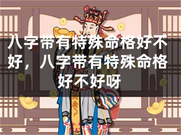 八字带有特殊命格好不好，八字带有特殊命格好不好呀