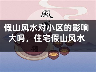 假山风水对小区的影响大吗,住宅假山风水