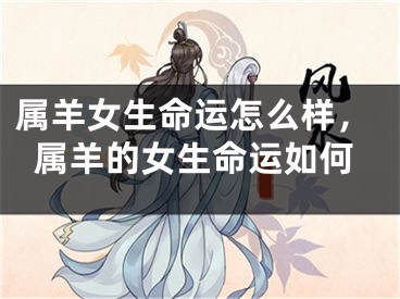 属羊女生命运怎么样，属羊的女生命运如何