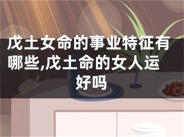 戊土女命的事业特征有哪些,戊土命的女人运好吗