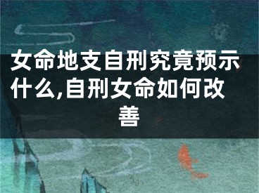 女命地支自刑究竟预示什么,自刑女命如何改善