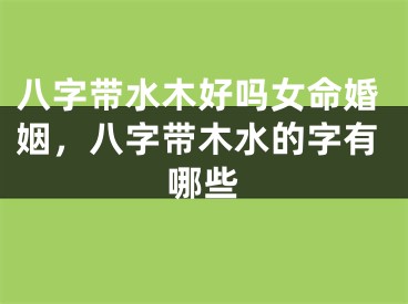 八字带水木好吗女命婚姻，八字带木水的字有哪些