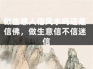 做生意人信风水吗还是信佛，做生意信不信迷信