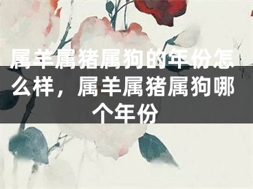 属羊属猪属狗的年份怎么样，属羊属猪属狗哪个年份