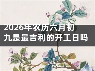 2026年农历六月初九是最吉利的开工日吗