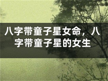 八字带童子星女命，八字带童子星的女生