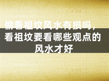 偷看祖坟风水有损吗，看祖坟要看哪些观点的风水才好