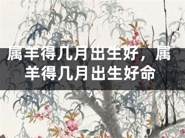 属羊得几月出生好，属羊得几月出生好命