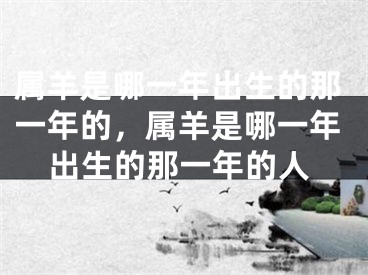 属羊是哪一年出生的那一年的,属羊是哪一年出生的那一年的人