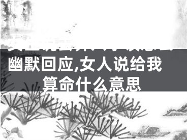 女生说去算八字该怎么幽默回应,女人说给我算命什么意思