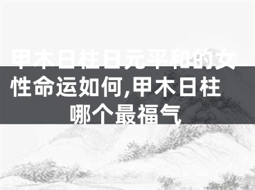 甲木日柱日元平和的女性命运如何,甲木日柱哪个最福气