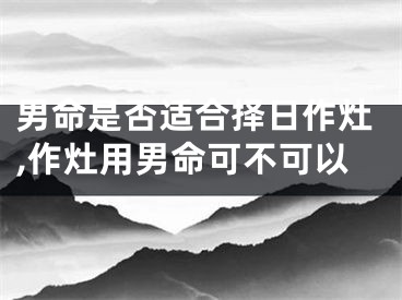 男命是否适合择日作灶,作灶用男命可不可以