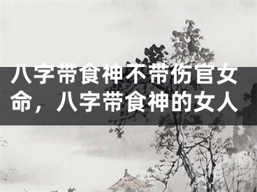 八字带食神不带伤官女命,八字带食神的女人