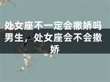 处女座不一定会撒娇吗男生,处女座会不会撒娇