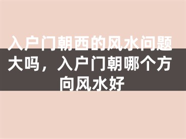 入户门朝西的风水问题大吗,入户门朝哪个方向风水好