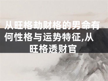 从旺格劫财格的男命有何性格与运势特征,从旺格透财官
