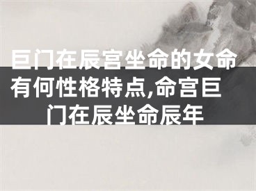 巨门在辰宫坐命的女命有何性格特点,命宫巨门在辰坐命辰年